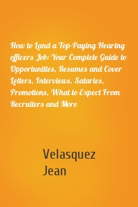 How to Land a Top-Paying Hearing officers Job: Your Complete Guide to Opportunities, Resumes and Cover Letters, Interviews, Salaries, Promotions, What to Expect From Recruiters and More