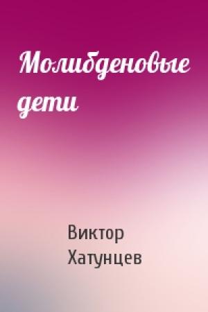 Обложка книги «Молибденовые дети» — Виктор Хатунцев