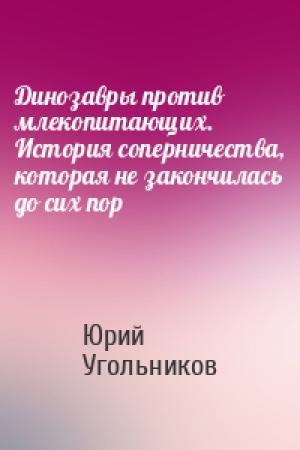 Обложка книги «Динозавры против млекопитающих. История соперничества, которая не закончилась до сих пор» — Юрий Угольников