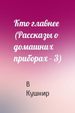 Обложка книги «Кто главнее (Рассказы о домашних приборах - 3)» — В Кушнир