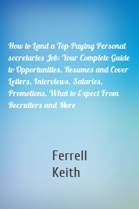 How to Land a Top-Paying Personal secretaries Job: Your Complete Guide to Opportunities, Resumes and Cover Letters, Interviews, Salaries, Promotions, What to Expect From Recruiters and More