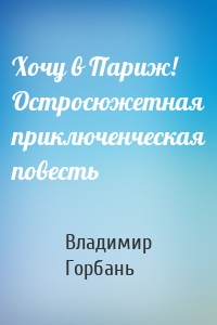 Хочу в Париж! Остросюжетная приключенческая повесть