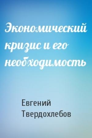 Обложка книги «Экономический кризис и его необходимость» — Евгений Твердохлебов