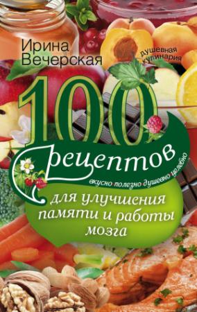 Обложка книги «100 рецептов для улучшения памяти и работы мозга. Вкусно, полезно, душевно, целебно» — Ирина Вечерская