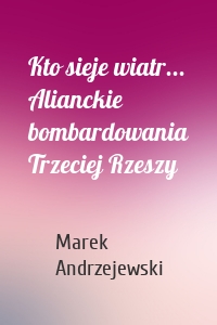 Kto sieje wiatr... Alianckie bombardowania Trzeciej Rzeszy