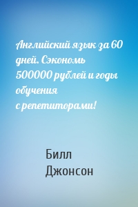 Английский язык за 60 дней. Сэкономь 500000 рублей и годы обучения с репетиторами!