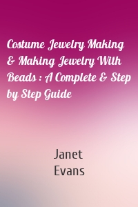 Costume Jewelry Making & Making Jewelry With Beads : A Complete & Step by Step Guide