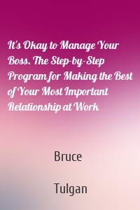 It's Okay to Manage Your Boss. The Step-by-Step Program for Making the Best of Your Most Important Relationship at Work