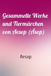 Gesammelte Werke und Tiermärchen von Aesop (Äsop)