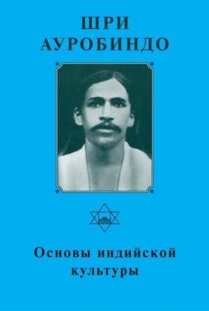 Обложка книги «Шри Ауробиндо. Основы индийской культуры» — Шри Ауробиндо