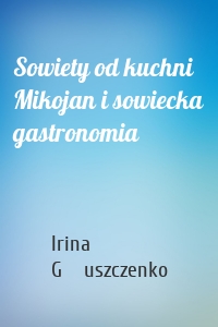 Sowiety od kuchni Mikojan i sowiecka gastronomia