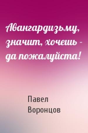 Обложка книги «Авангардизьму, значит, хочешь - да пожалуйста!» — Павел Воронцов