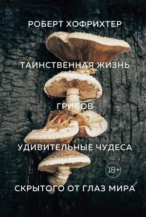 Обложка книги «Таинственная жизнь грибов. Удивительные чудеса скрытого от глаз мира» — Роберт Хофрихтер