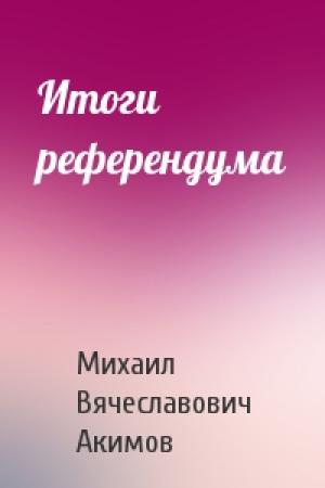 Обложка книги «Итоги референдума» — Михаил Акимов