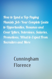 How to Land a Top-Paying Pianists Job: Your Complete Guide to Opportunities, Resumes and Cover Letters, Interviews, Salaries, Promotions, What to Expect From Recruiters and More