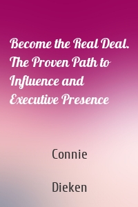 Become the Real Deal. The Proven Path to Influence and Executive Presence