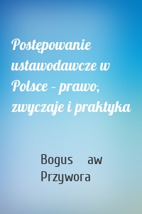 Postępowanie ustawodawcze w Polsce – prawo, zwyczaje i praktyka