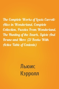 The Complete Works of Lewis Carroll: Alice in Wonderland, Complete Collection, Puzzles From Wonderland, The Hunting of the Snark, Sylvie And Bruno and More (21 Books With Active Table of Contents)