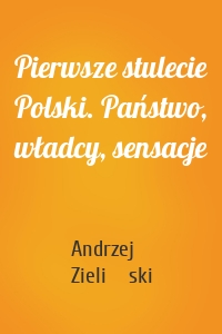 Pierwsze stulecie Polski. Państwo, władcy, sensacje