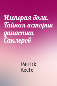 Patrick Keefe - Империя боли. Тайная история династии Саклеров