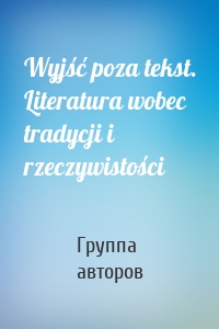 Wyjść poza tekst. Literatura wobec tradycji i rzeczywistości