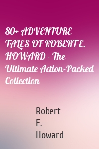 80+ ADVENTURE TALES OF ROBERT E. HOWARD - The Ultimate Action-Packed Collection