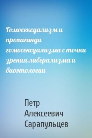 Обложка книги «Гомосексуализм и пропаганда гомосексуализма с точки зрения либерализма и биоэтологии» — Петр Алексеевич Сарапульцев