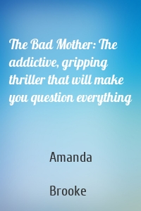 The Bad Mother: The addictive, gripping thriller that will make you question everything