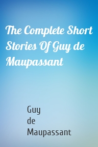 The Complete Short Stories Of Guy de Maupassant