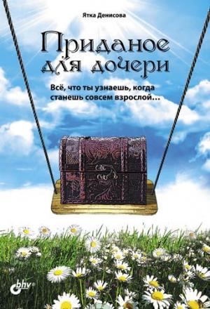 Обложка книги «Приданое для дочери. Всё, что ты узнаешь, когда станешь совсем взрослой…» — Ятка Денисова