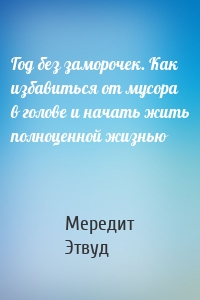 Год без заморочек. Как избавиться от мусора в голове и начать жить полноценной жизнью