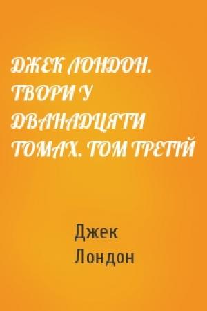 Обложка книги «ДЖЕК ЛОНДОН. ТВОРИ У ДВАНАДЦЯТИ ТОМАХ. ТОМ ТРЕТІЙ» — Джек Лондон