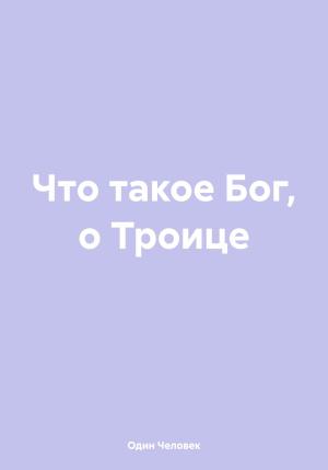 Обложка книги «Что такое Бог, о Троице» — Один Человек