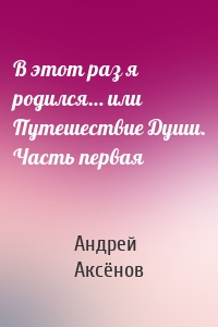 В этот раз я родился… или Путешествие Души. Часть первая