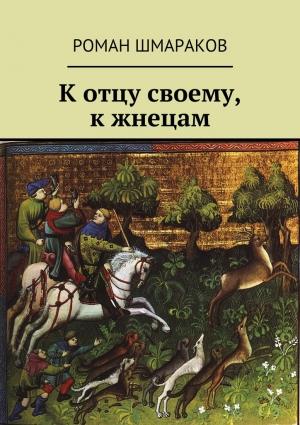 Обложка книги «К отцу своему, к жнецам» — Роман Шмараков