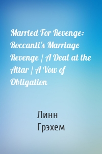 Married For Revenge: Roccanti's Marriage Revenge / A Deal at the Altar / A Vow of Obligation
