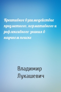 Креативное взаимодействие предметного, нормативного и рефлексивного знания в научном поиске