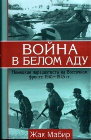 Обложка книги «Война в белом аду Немецкие парашютисты на Восточном фронте 1941 - 1945 г» — Жак Мабир