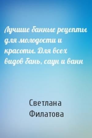 Обложка книги «Лучшие банные рецепты для молодости и красоты. Для всех видов бань, саун и ванн» — Светлана Владимировна Филатова
