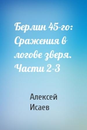 Обложка книги «Берлин 45-го: Сражения в логове зверя. Части 2-3» — Алексей Исаев