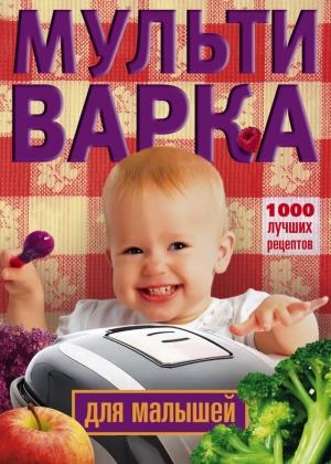 Обложка книги «Мультиварка для малышей. 1000 лучших рецептов» — Ирина Вечерская