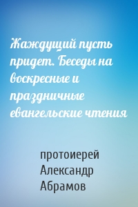 Жаждущий пусть придет. Беседы на воскресные и праздничные евангельские чтения