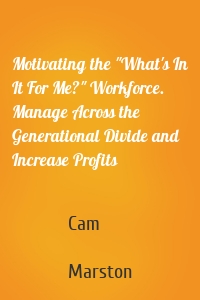 Motivating the "What's In It For Me?" Workforce. Manage Across the Generational Divide and Increase Profits