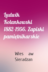 Ludwik Kolankowski 1882-1956. Zapiski pamiętnikarskie