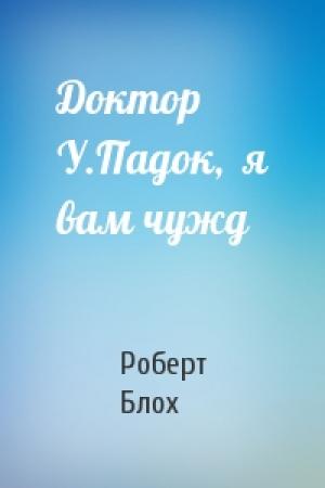 Обложка книги «Доктор У.Падок,  я вам чужд» — Роберт Блох