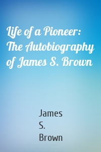 Life of a Pioneer: The Autobiography of James S. Brown