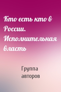 Кто есть кто в России. Исполнительная власть