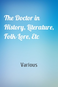 The Doctor in History, Literature, Folk-Lore, Etc