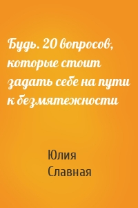 Будь. 20 вопросов, которые стоит задать себе на пути к безмятежности