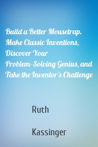Build a Better Mousetrap. Make Classic Inventions, Discover Your Problem-Solving Genius, and Take the Inventor's Challenge